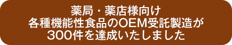 薬局・薬店様向け 各種機能性食品のOEM受託製造が 300件を達成いたしました